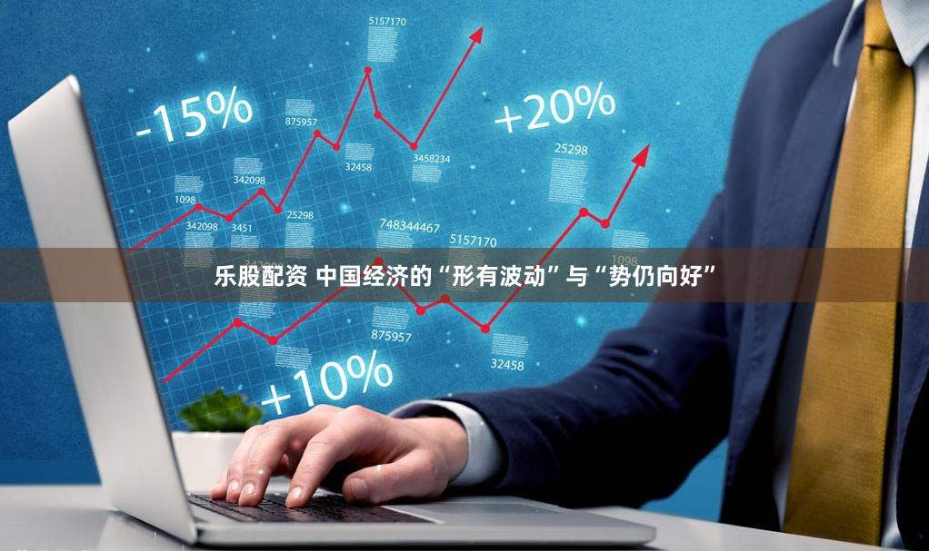乐股配资 中国经济的“形有波动”与“势仍向好”