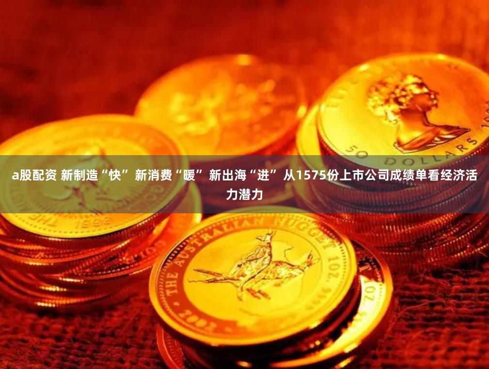 a股配资 新制造“快” 新消费“暖” 新出海“进” 从1575份上市公司成绩单看经济活力潜力