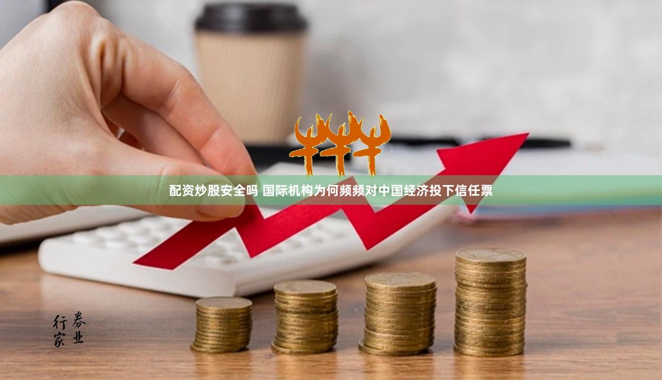 配资炒股安全吗 国际机构为何频频对中国经济投下信任票