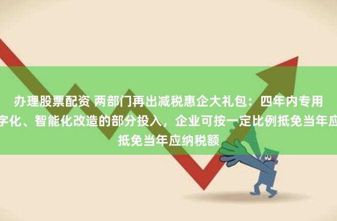 办理股票配资 两部门再出减税惠企大礼包：四年内专用设备数字化、智能化改造的部分投入，企业可按一定比例抵免当年应纳税额