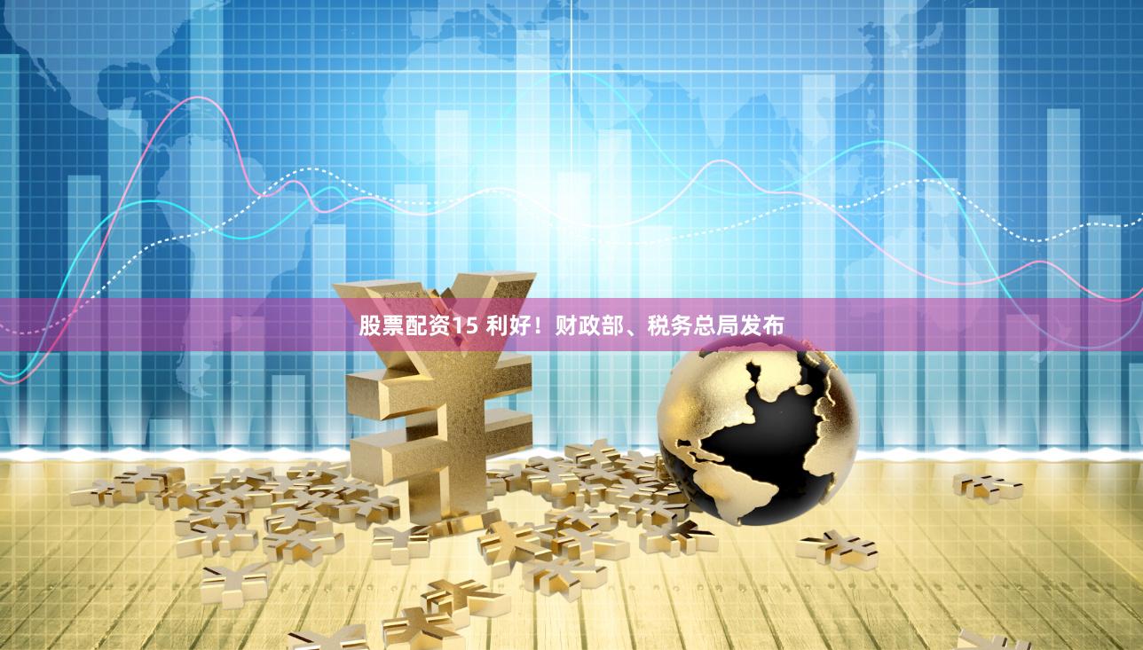 股票配资15 利好！财政部、税务总局发布