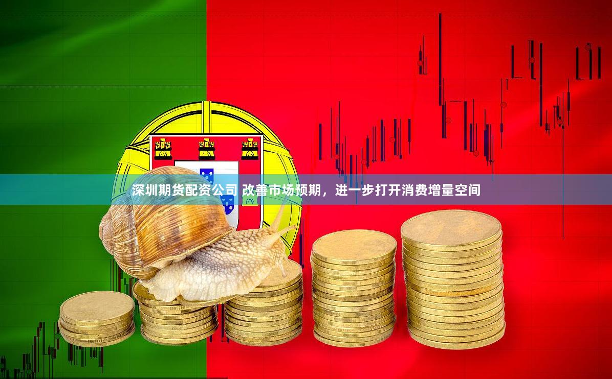 深圳期货配资公司 改善市场预期，进一步打开消费增量空间
