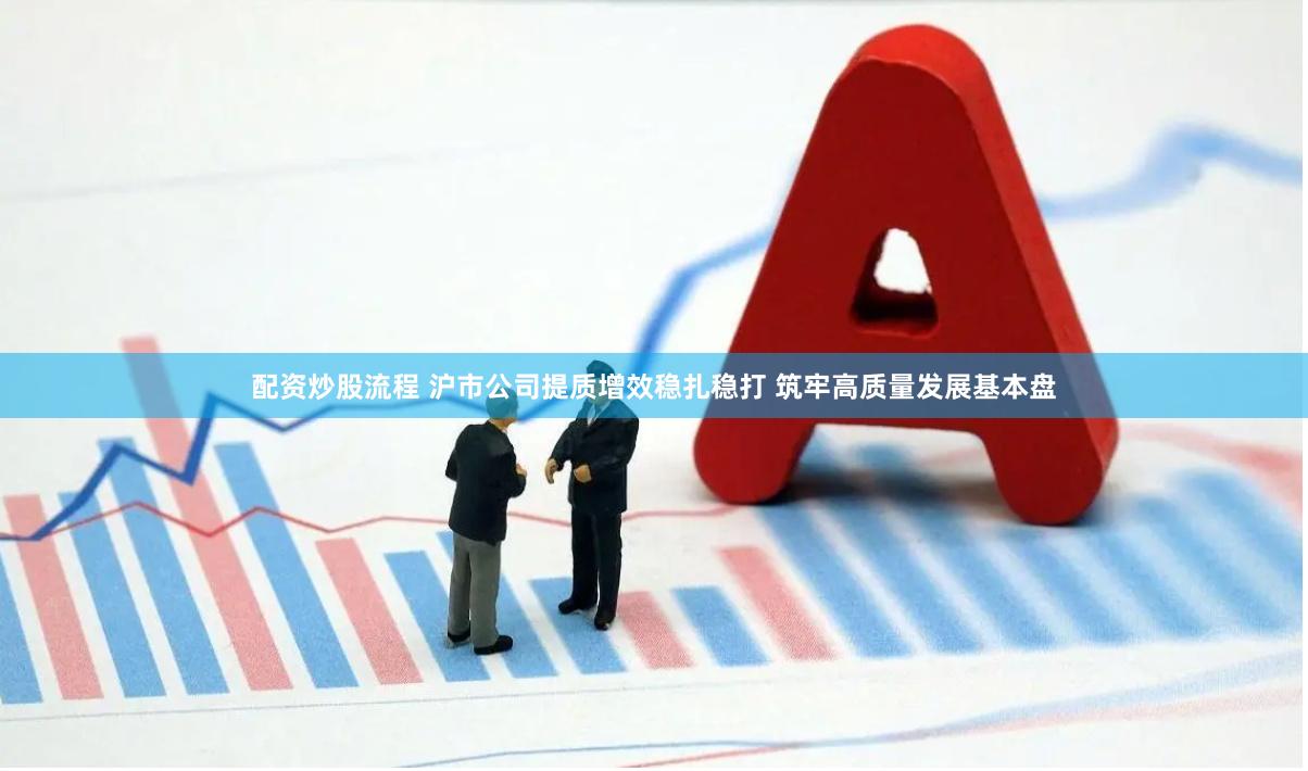 配资炒股流程 沪市公司提质增效稳扎稳打 筑牢高质量发展基本盘