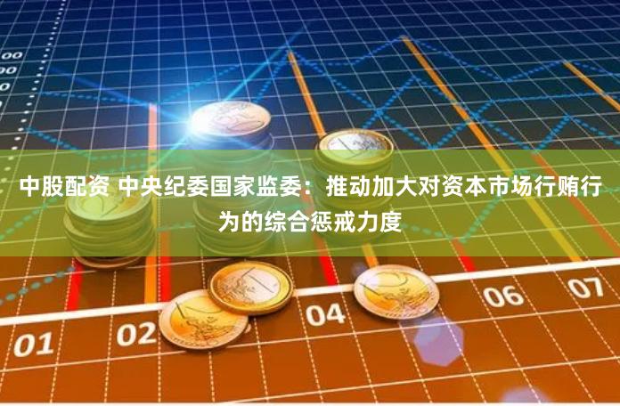 中股配资 中央纪委国家监委：推动加大对资本市场行贿行为的综合惩戒力度