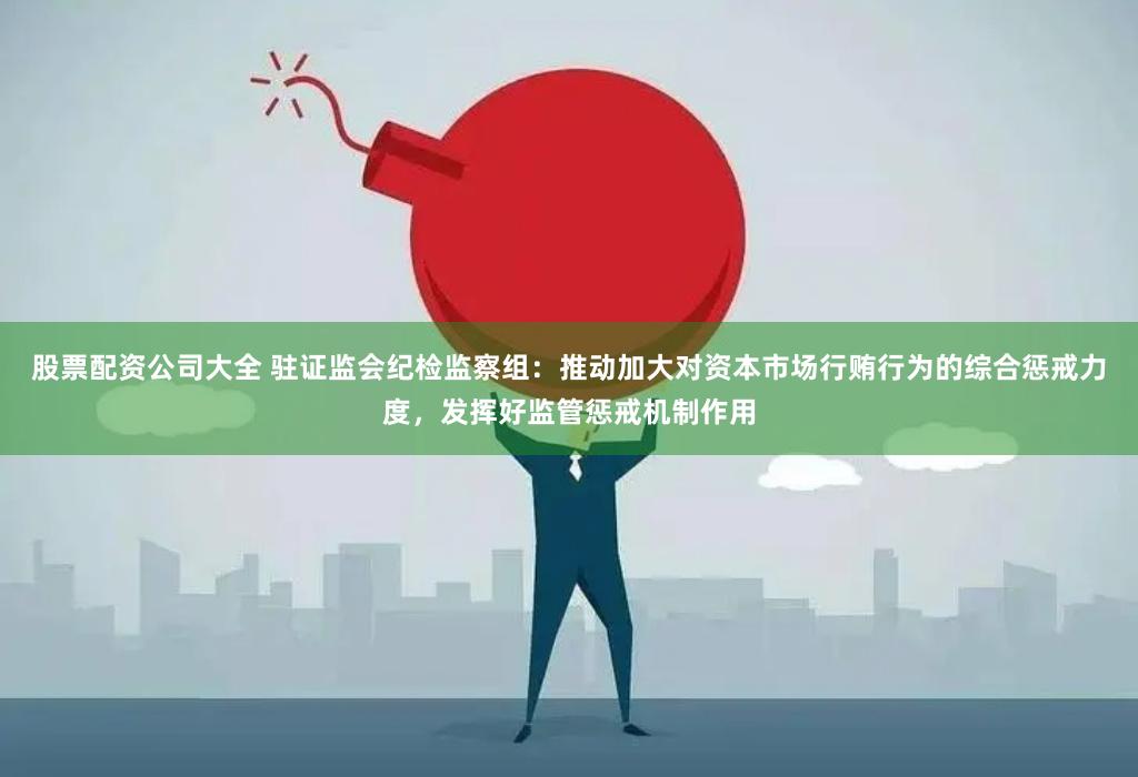 股票配资公司大全 驻证监会纪检监察组：推动加大对资本市场行贿行为的综合惩戒力度，发挥好监管惩戒机制作用