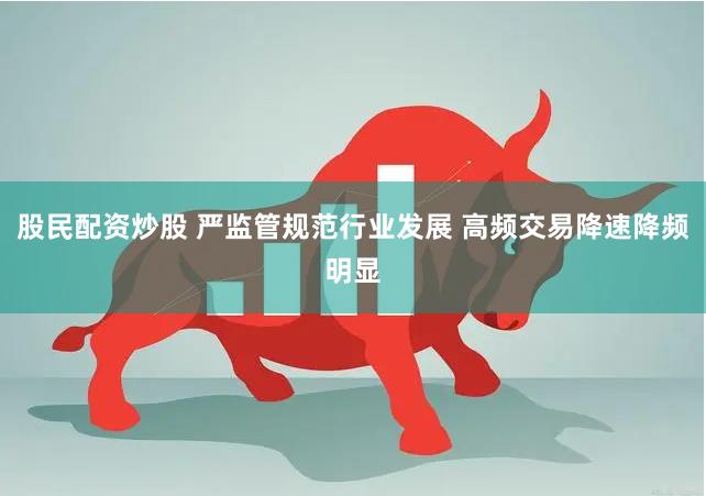 股民配资炒股 严监管规范行业发展 高频交易降速降频明显
