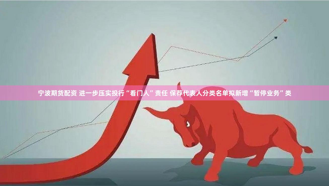 宁波期货配资 进一步压实投行“看门人”责任 保荐代表人分类名单拟新增“暂停业务”类