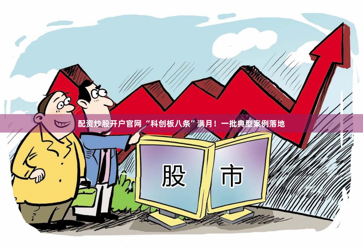 配资炒股开户官网 “科创板八条”满月！一批典型案例落地