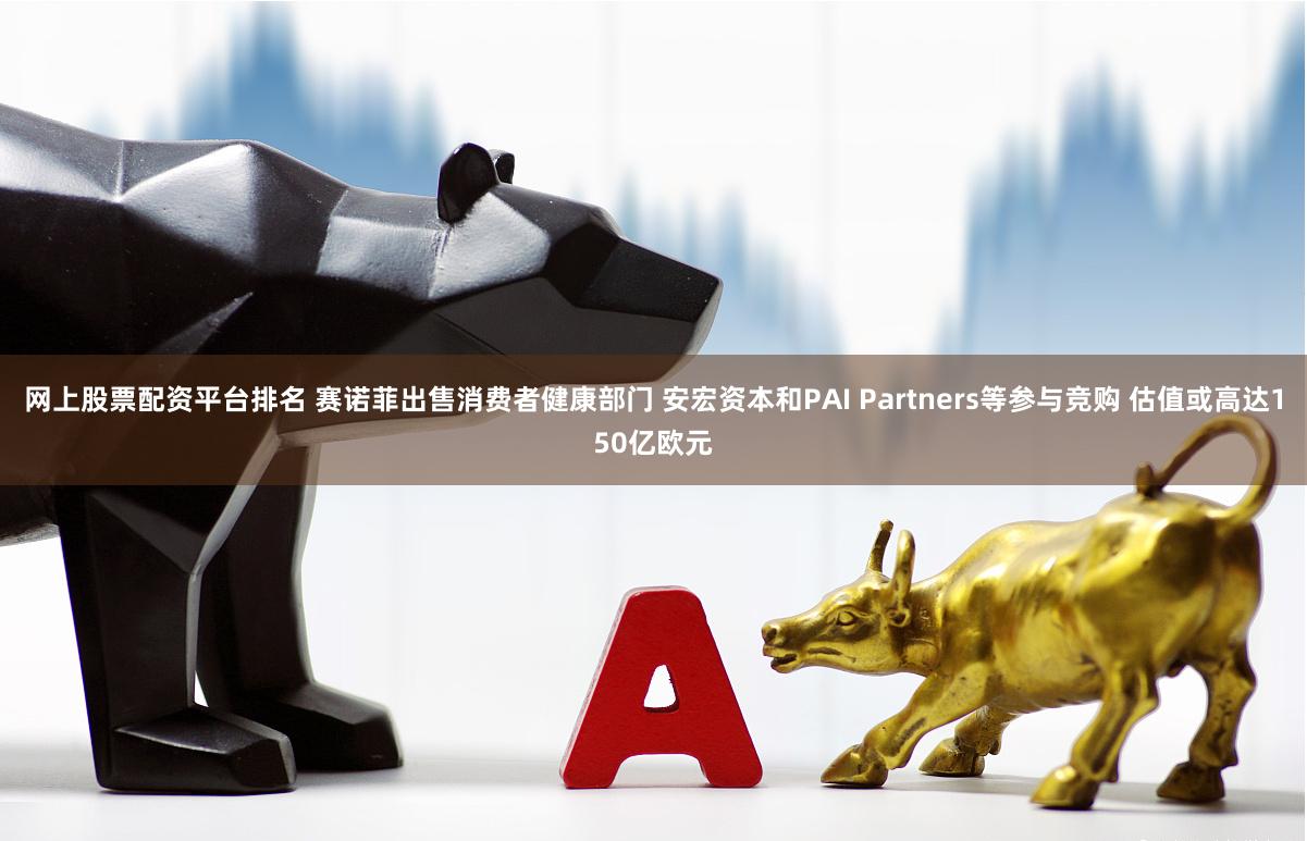 网上股票配资平台排名 赛诺菲出售消费者健康部门 安宏资本和PAI Partners等参与竞购 估值或高达150亿欧元