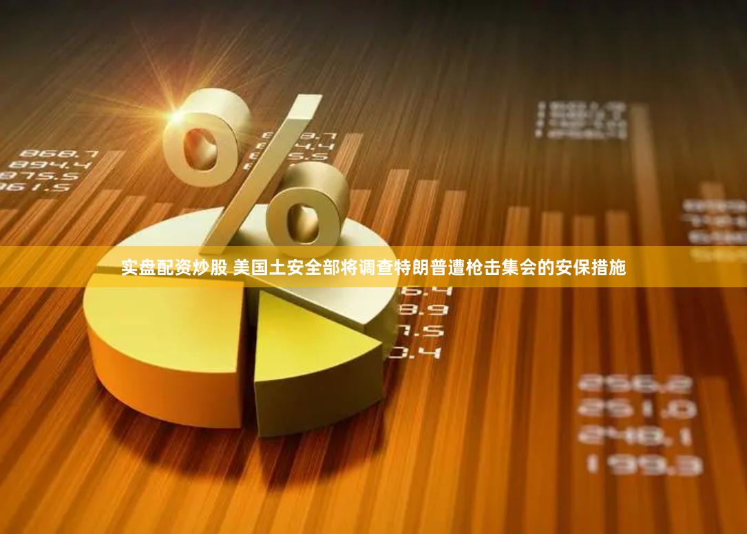 实盘配资炒股 美国土安全部将调查特朗普遭枪击集会的安保措施
