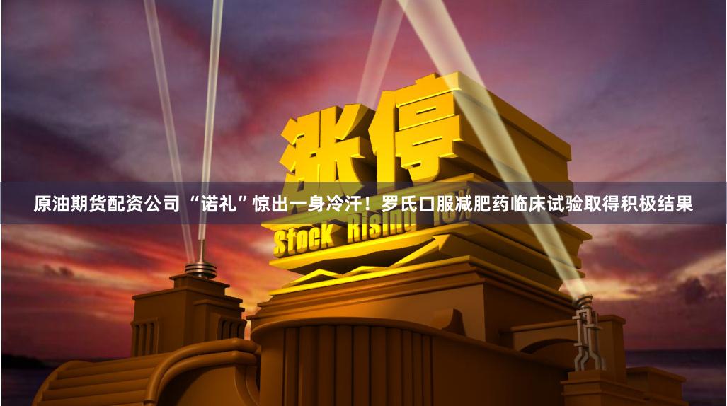 原油期货配资公司 “诺礼”惊出一身冷汗！罗氏口服减肥药临床试验取得积极结果