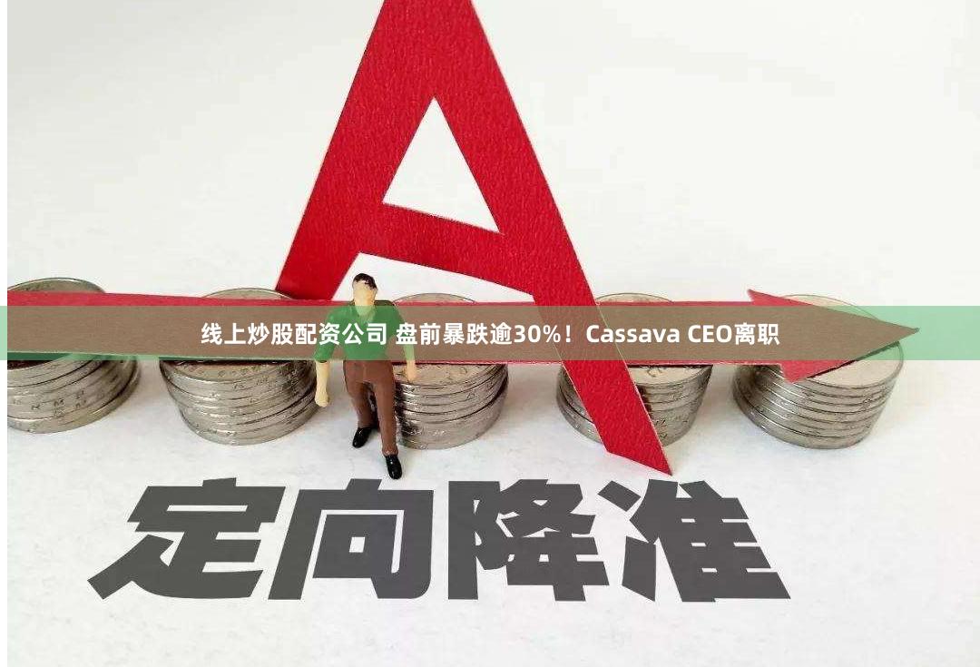 线上炒股配资公司 盘前暴跌逾30%！Cassava CEO离职