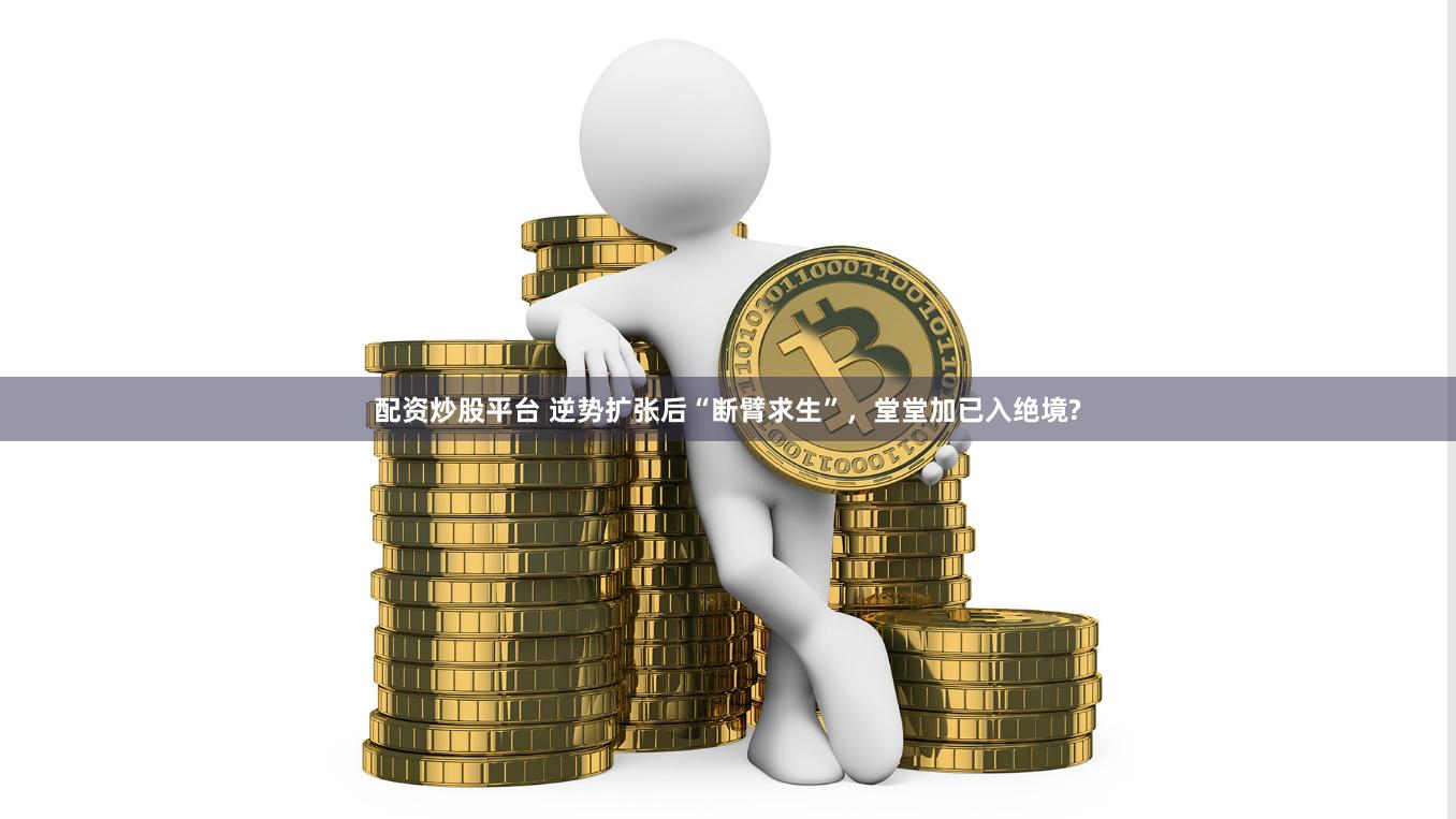 配资炒股平台 逆势扩张后“断臂求生”，堂堂加已入绝境?