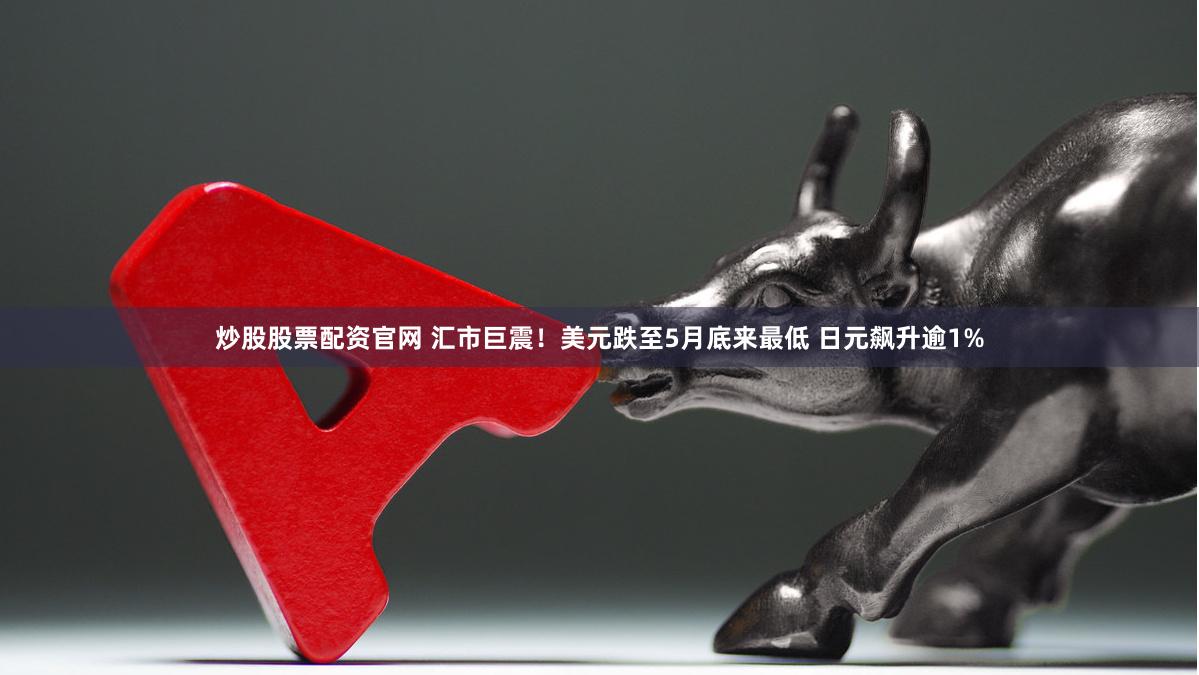 炒股股票配资官网 汇市巨震！美元跌至5月底来最低 日元飙升逾1%