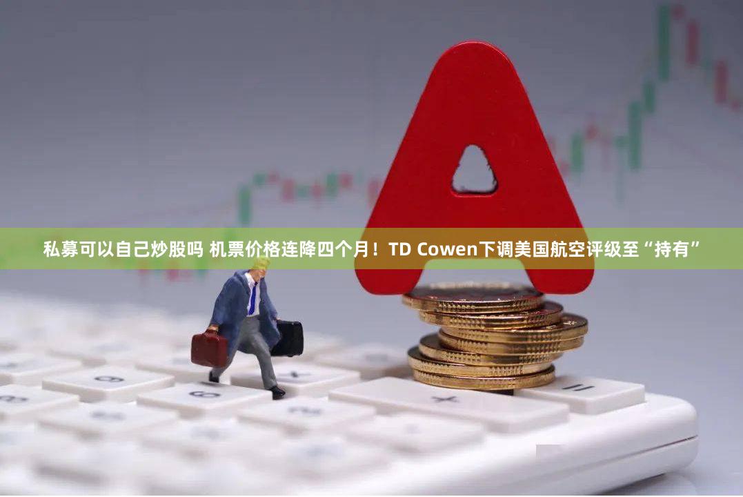 私募可以自己炒股吗 机票价格连降四个月！TD Cowen下调美国航空评级至“持有”