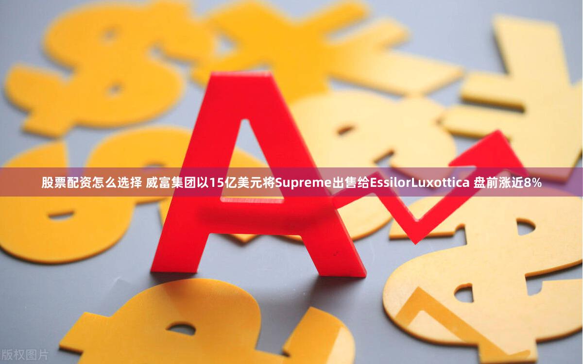 股票配资怎么选择 威富集团以15亿美元将Supreme出售给EssilorLuxottica 盘前涨近8%