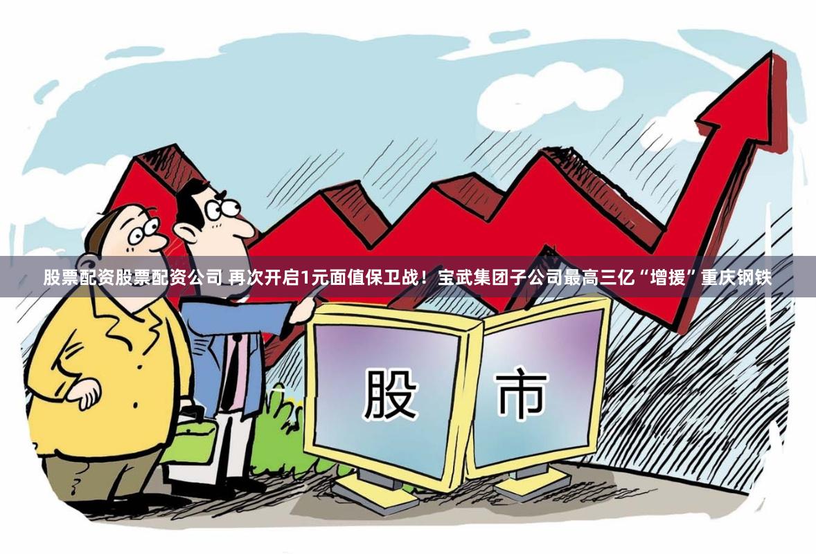股票配资股票配资公司 再次开启1元面值保卫战！宝武集团子公司最高三亿“增援”重庆钢铁