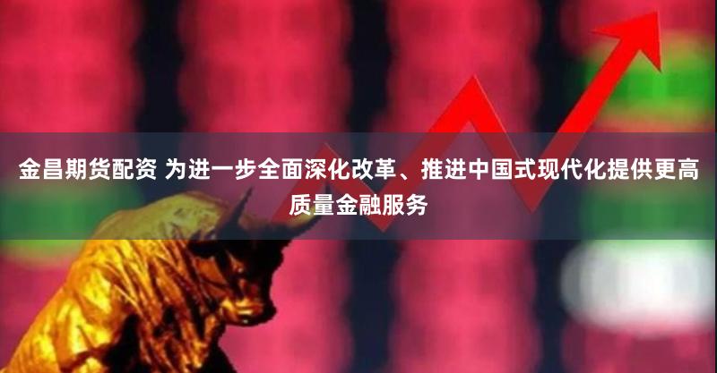 金昌期货配资 为进一步全面深化改革、推进中国式现代化提供更高质量金融服务