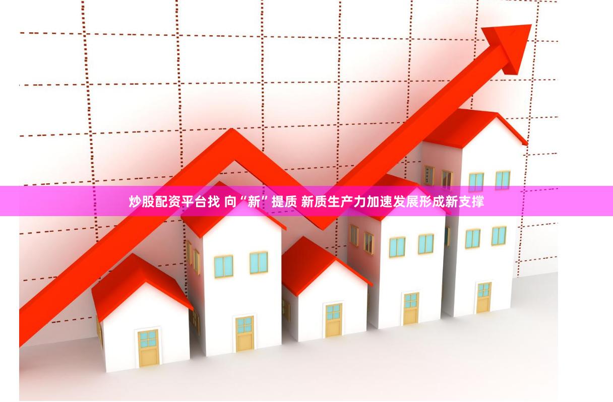 炒股配资平台找 向“新”提质 新质生产力加速发展形成新支撑