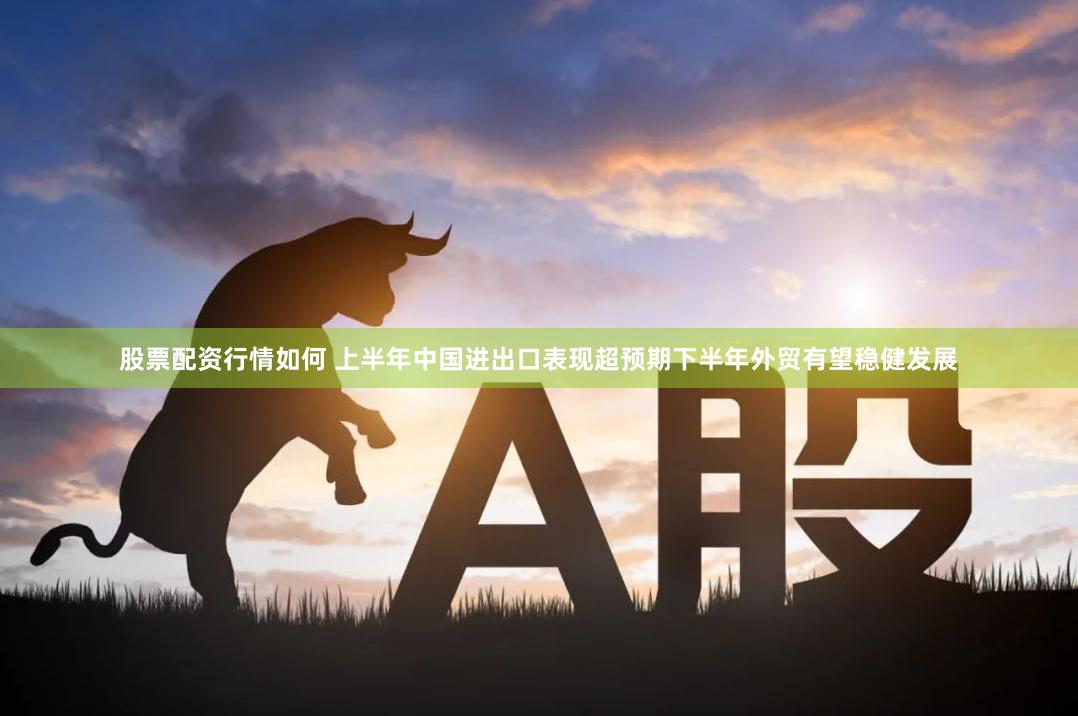 股票配资行情如何 上半年中国进出口表现超预期下半年外贸有望稳健发展