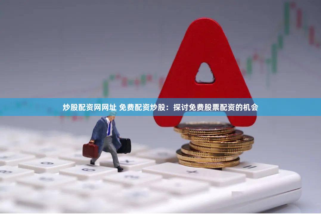 炒股配资网网址 免费配资炒股：探讨免费股票配资的机会