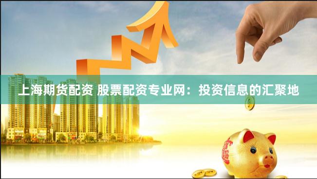 上海期货配资 股票配资专业网：投资信息的汇聚地
