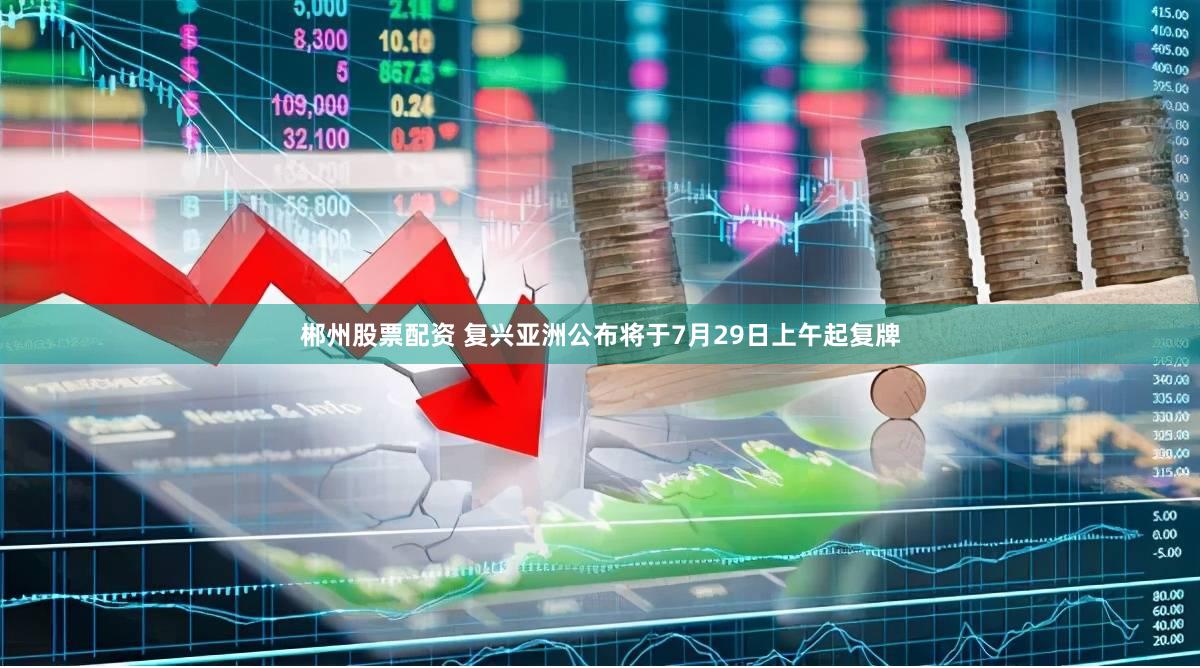 郴州股票配资 复兴亚洲公布将于7月29日上午起复牌