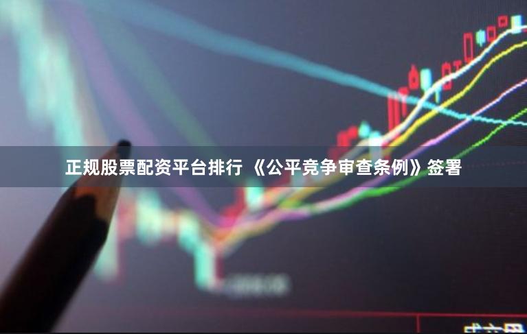 正规股票配资平台排行 《公平竞争审查条例》签署