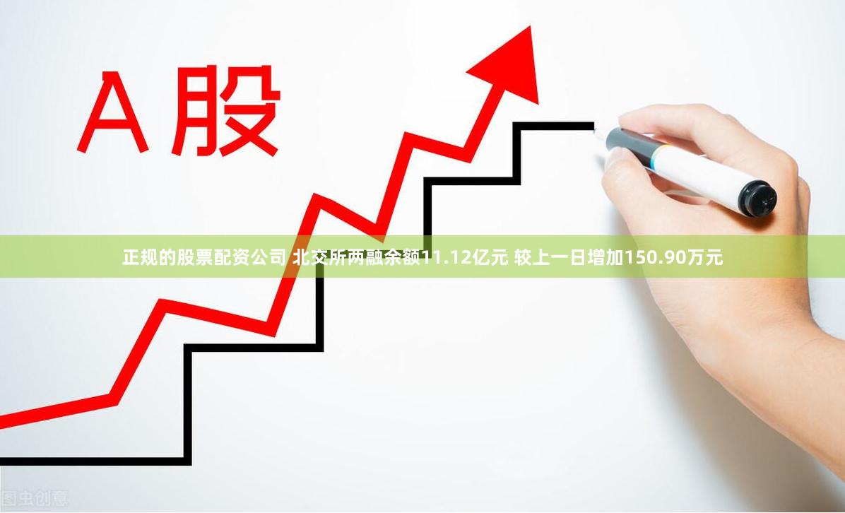 正规的股票配资公司 北交所两融余额11.12亿元 较上一日增加150.90万元