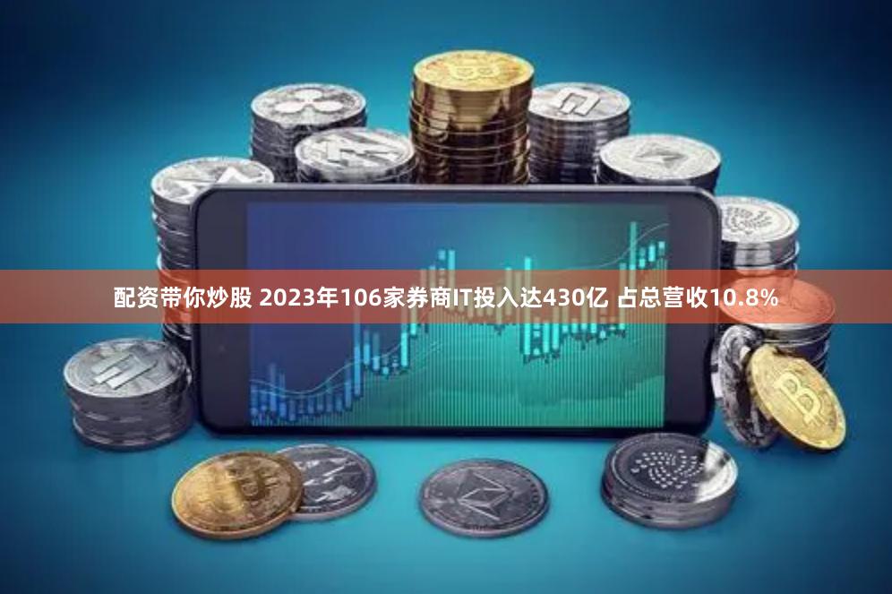 配资带你炒股 2023年106家券商IT投入达430亿 占总营收10.8%