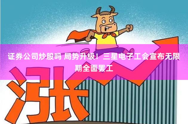 证券公司炒股吗 局势升级！三星电子工会宣布无限期全面罢工