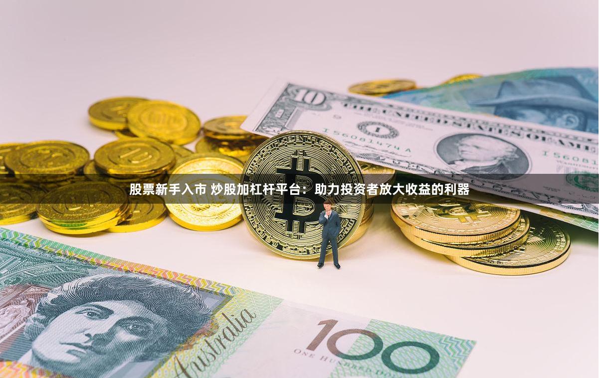 股票新手入市 炒股加杠杆平台：助力投资者放大收益的利器