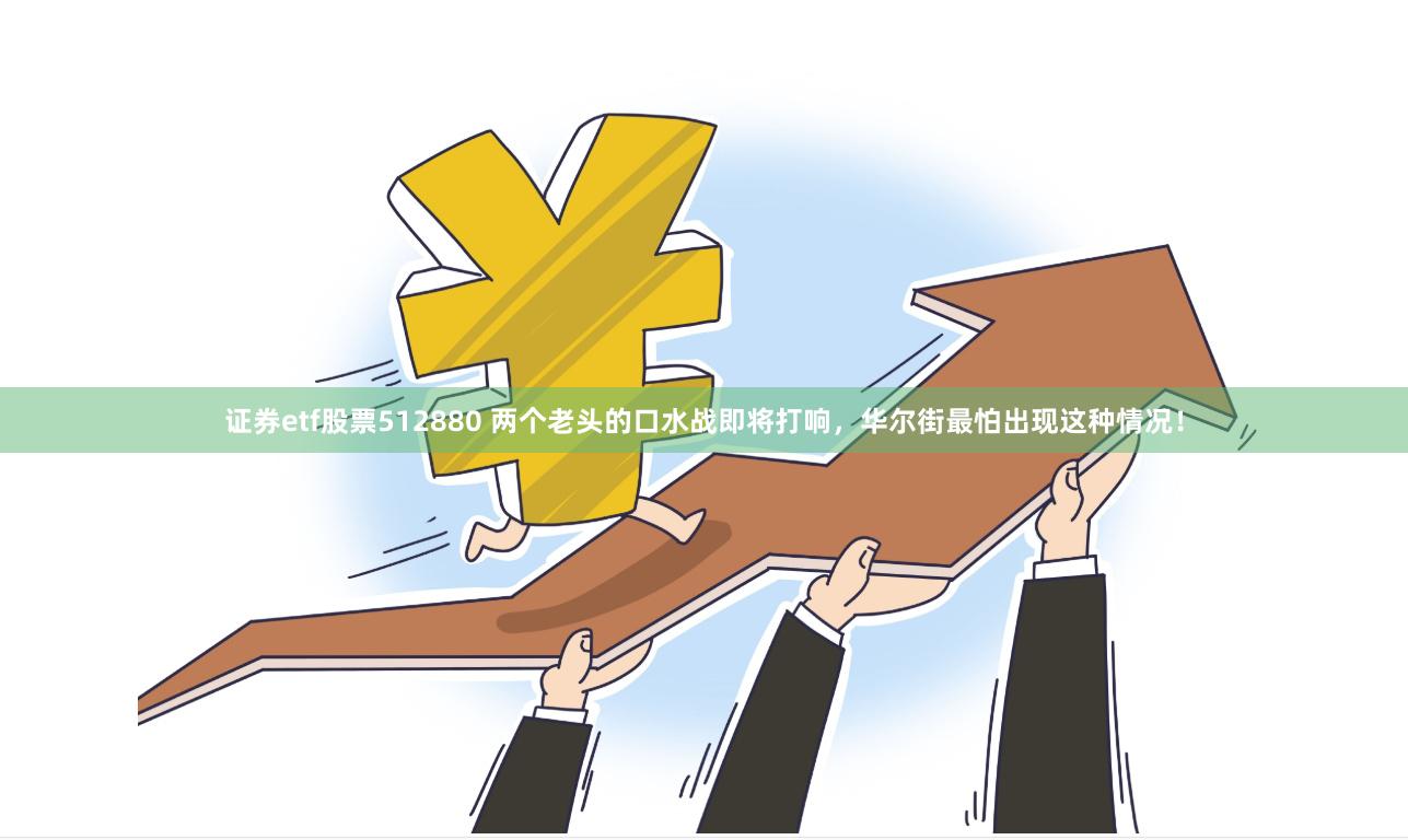 证券etf股票512880 两个老头的口水战即将打响，华尔街最怕出现这种情况！