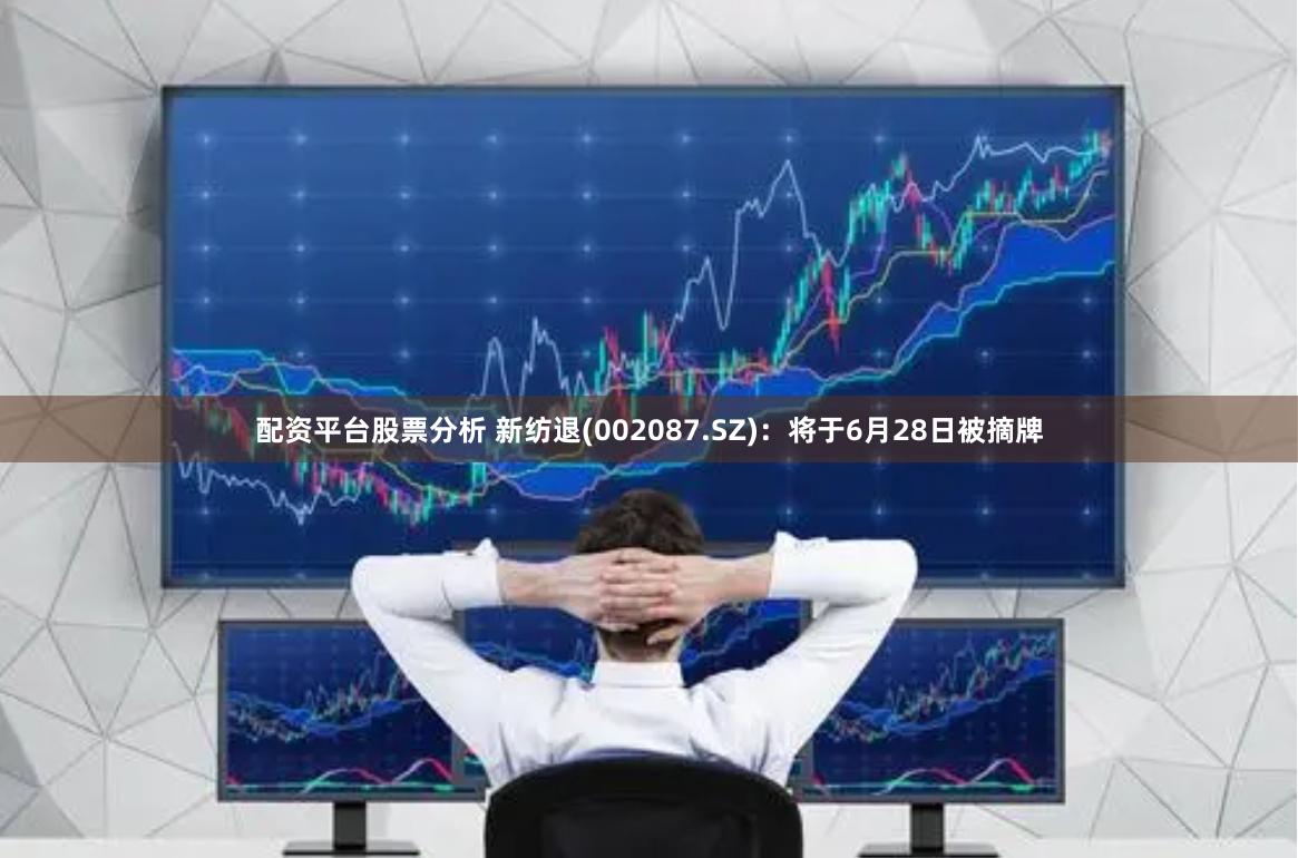 配资平台股票分析 新纺退(002087.SZ)：将于6月28日被摘牌
