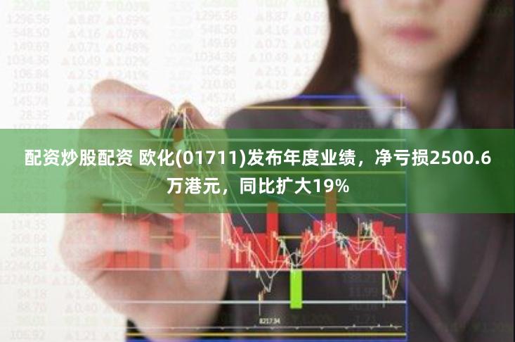配资炒股配资 欧化(01711)发布年度业绩，净亏损2500.6万港元，同比扩大19%