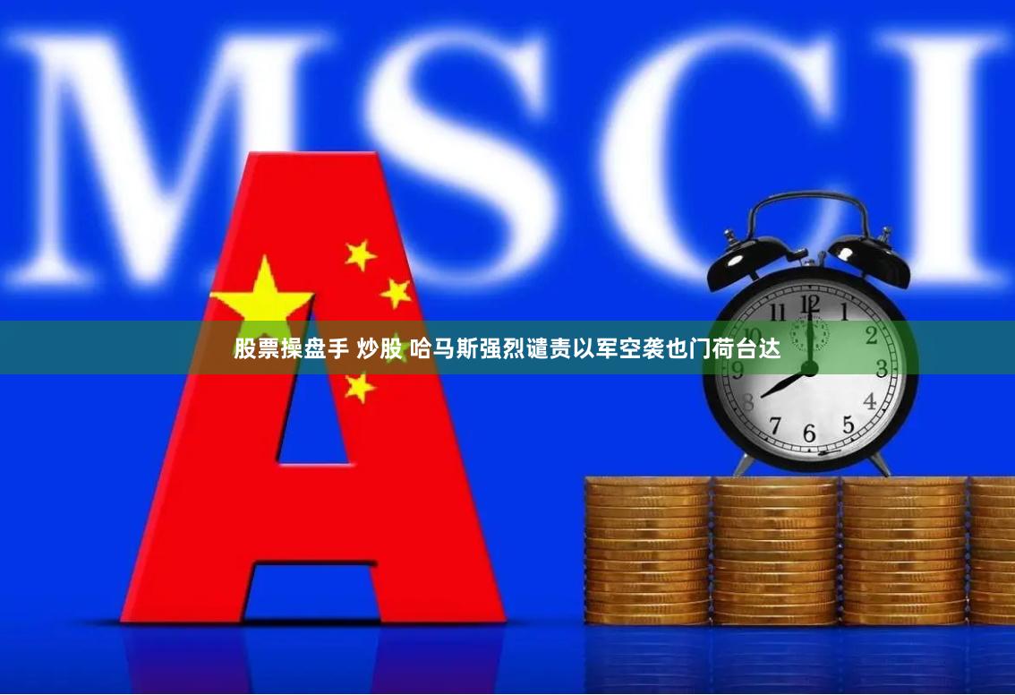 股票操盘手 炒股 哈马斯强烈谴责以军空袭也门荷台达
