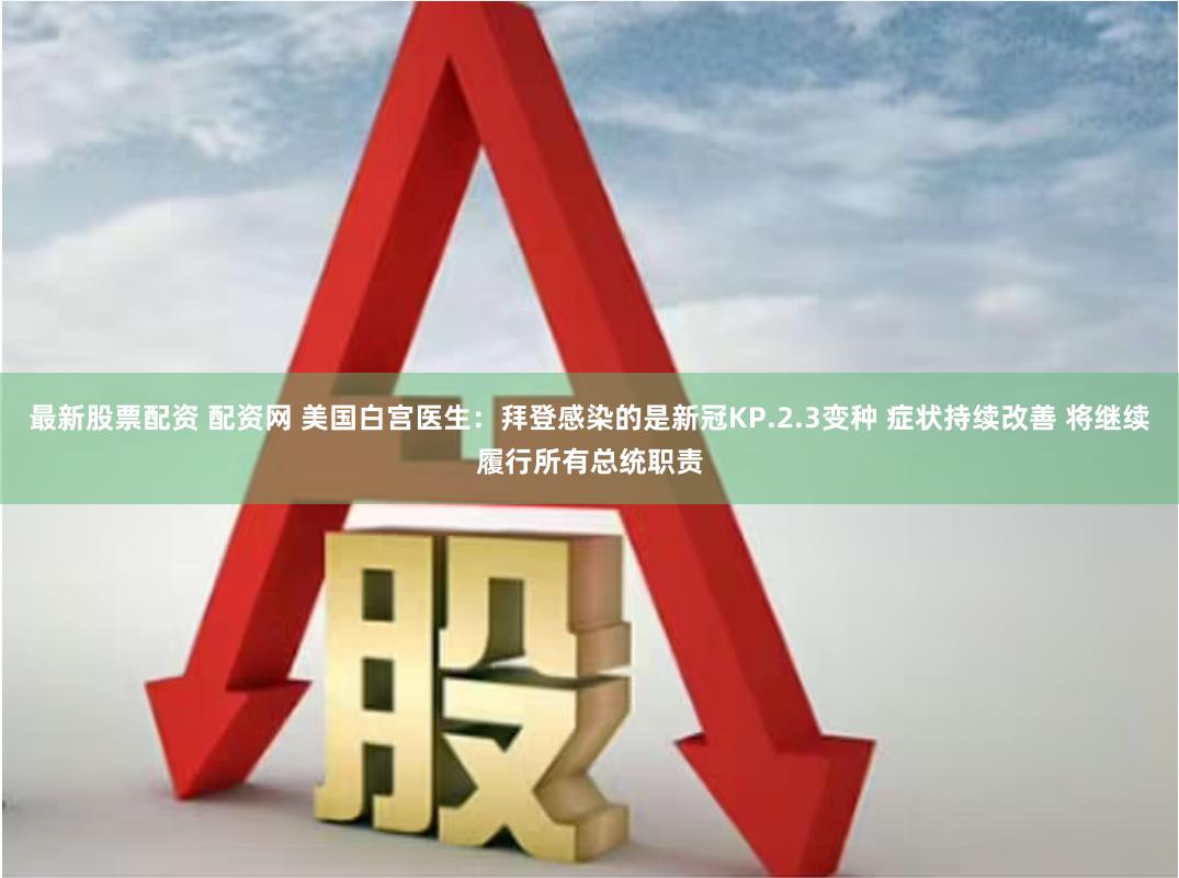 最新股票配资 配资网 美国白宫医生：拜登感染的是新冠KP.2.3变种 症状持续改善 将继续履行所有总统职责