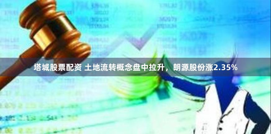 塔城股票配资 土地流转概念盘中拉升，朗源股份涨2.35%