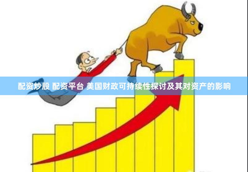 配资炒股 配资平台 美国财政可持续性探讨及其对资产的影响
