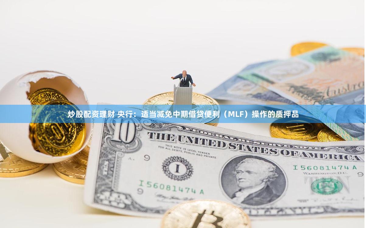 炒股配资理财 央行：适当减免中期借贷便利（MLF）操作的质押品