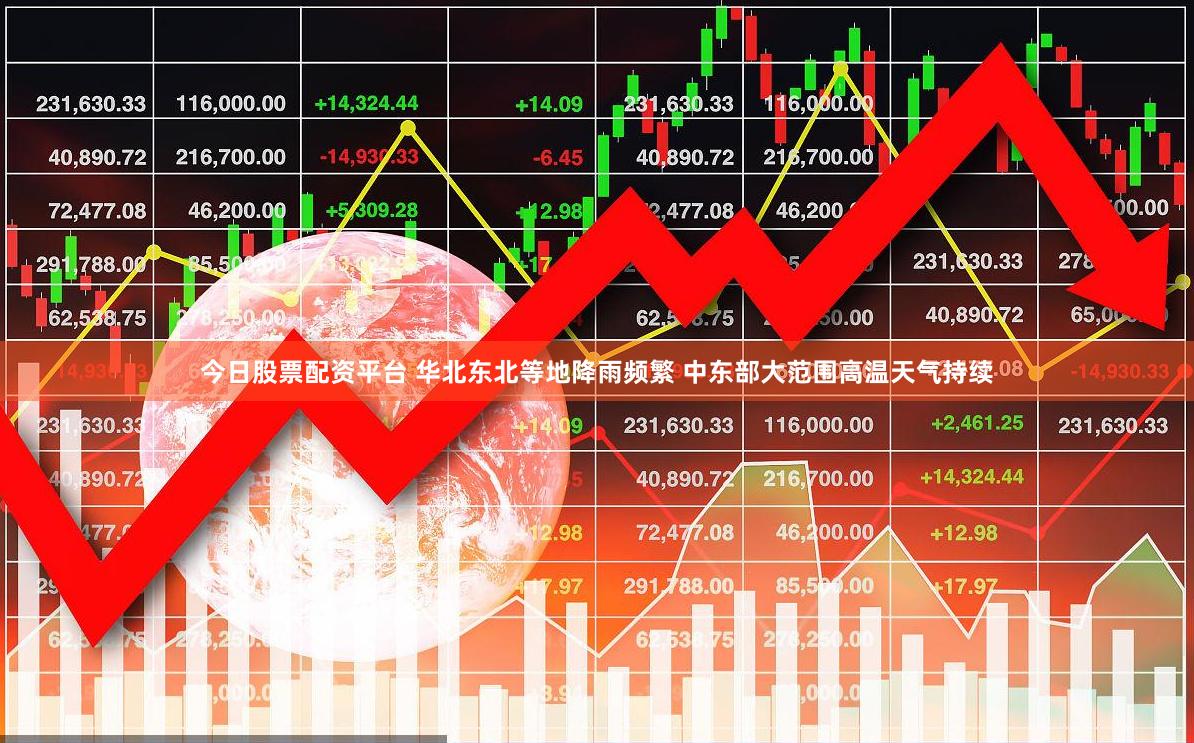 今日股票配资平台 华北东北等地降雨频繁 中东部大范围高温天气持续