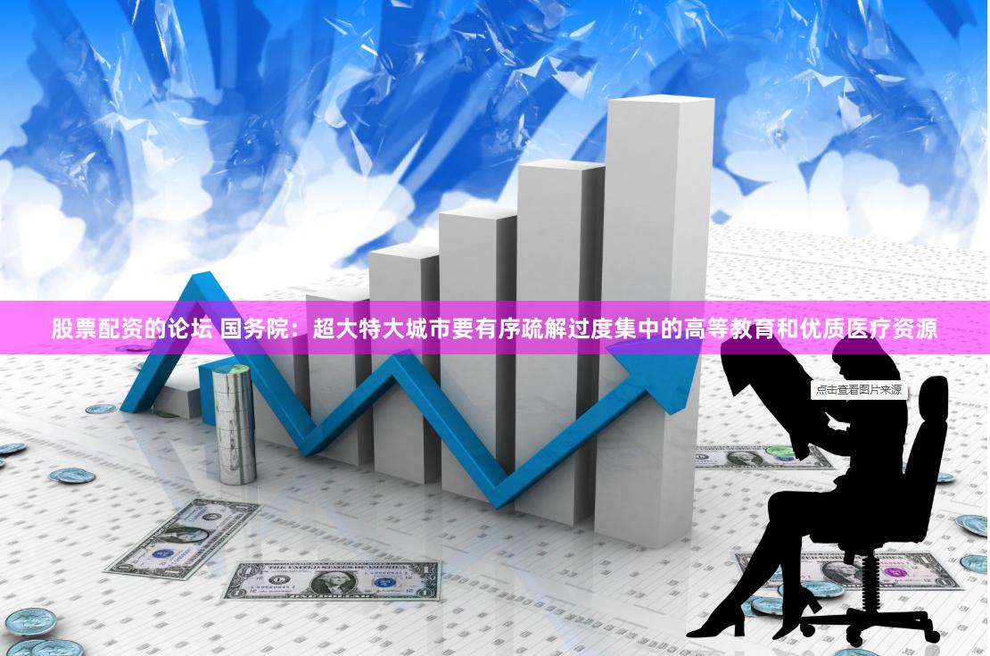 股票配资的论坛 国务院：超大特大城市要有序疏解过度集中的高等教育和优质医疗资源