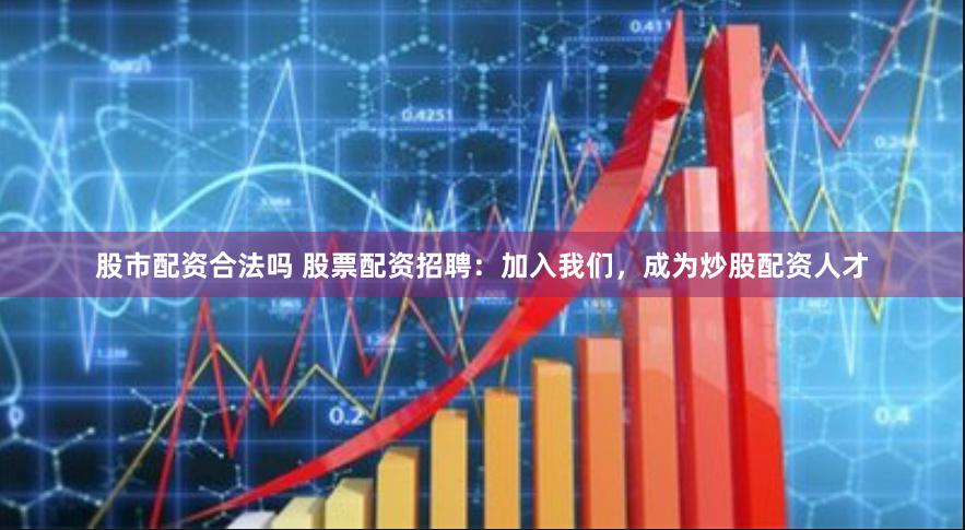 股市配资合法吗 股票配资招聘：加入我们，成为炒股配资人才