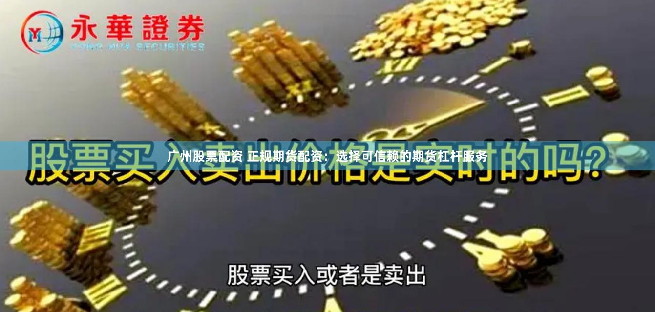 广州股票配资 正规期货配资：选择可信赖的期货杠杆服务