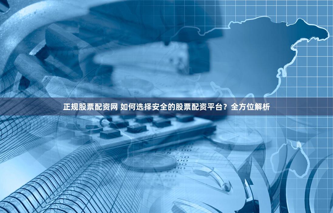 正规股票配资网 如何选择安全的股票配资平台？全方位解析