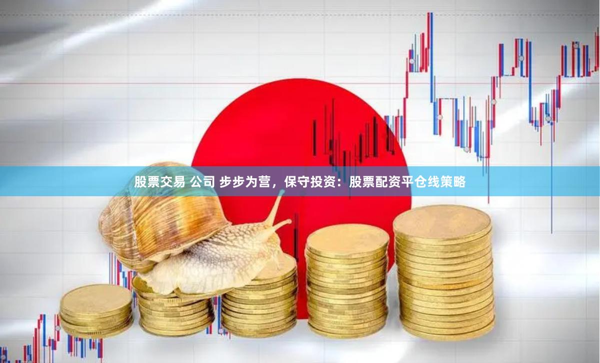 股票交易 公司 步步为营，保守投资：股票配资平仓线策略