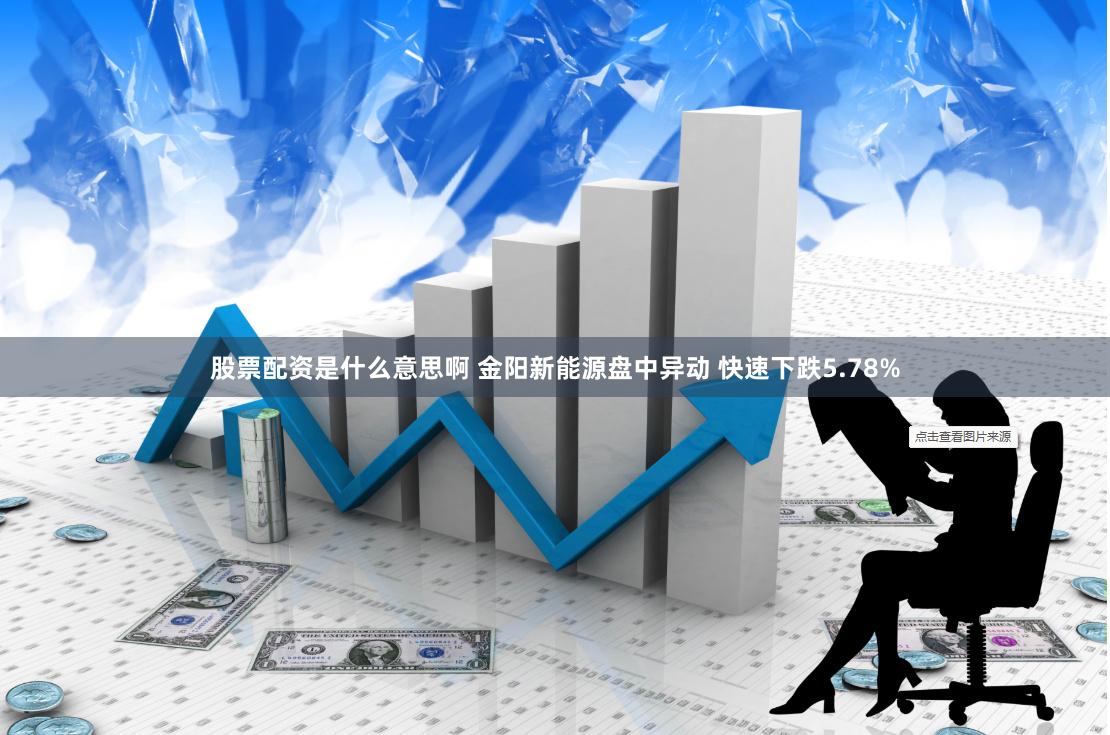 股票配资是什么意思啊 金阳新能源盘中异动 快速下跌5.78%