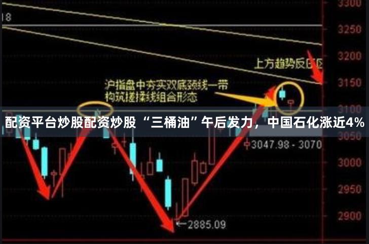 配资平台炒股配资炒股 “三桶油”午后发力，中国石化涨近4%