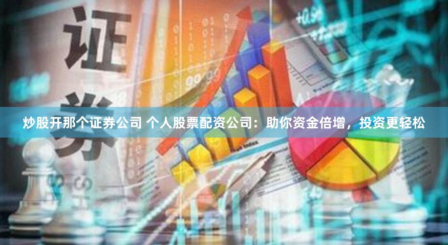 炒股开那个证券公司 个人股票配资公司：助你资金倍增，投资更轻松