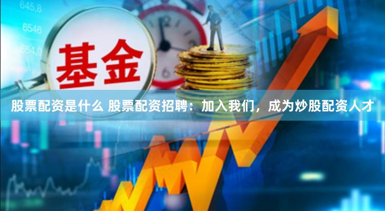 股票配资是什么 股票配资招聘：加入我们，成为炒股配资人才